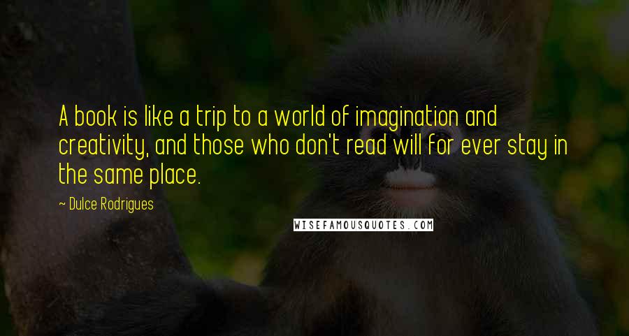 Dulce Rodrigues Quotes: A book is like a trip to a world of imagination and creativity, and those who don't read will for ever stay in the same place.