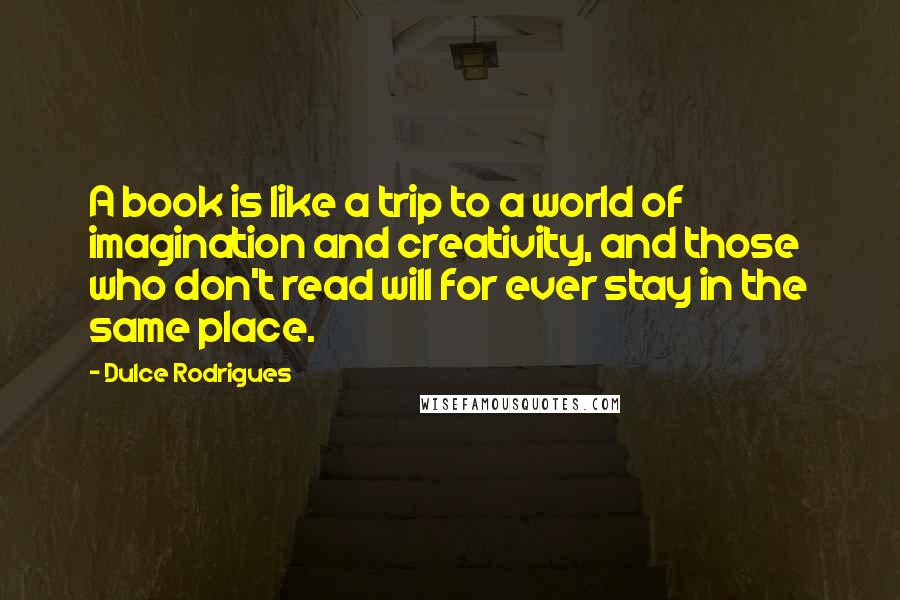 Dulce Rodrigues Quotes: A book is like a trip to a world of imagination and creativity, and those who don't read will for ever stay in the same place.