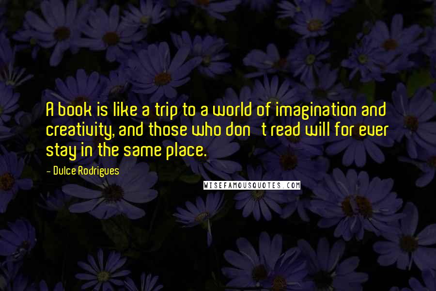 Dulce Rodrigues Quotes: A book is like a trip to a world of imagination and creativity, and those who don't read will for ever stay in the same place.