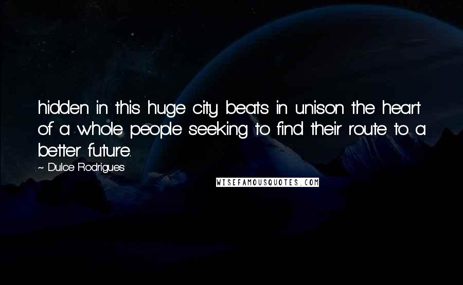 Dulce Rodrigues Quotes: hidden in this huge city beats in unison the heart of a whole people seeking to find their route to a better future.