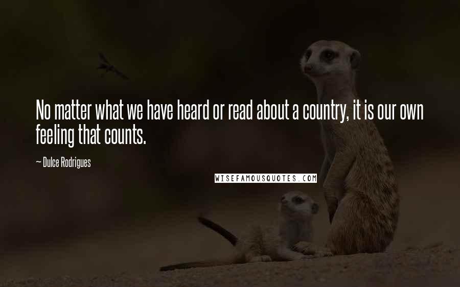 Dulce Rodrigues Quotes: No matter what we have heard or read about a country, it is our own feeling that counts.