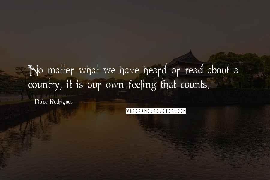 Dulce Rodrigues Quotes: No matter what we have heard or read about a country, it is our own feeling that counts.