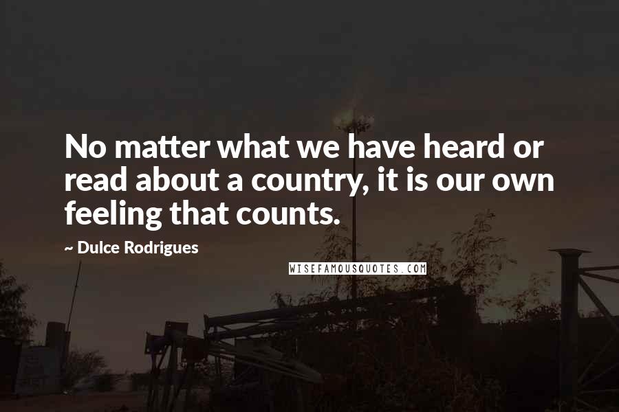 Dulce Rodrigues Quotes: No matter what we have heard or read about a country, it is our own feeling that counts.