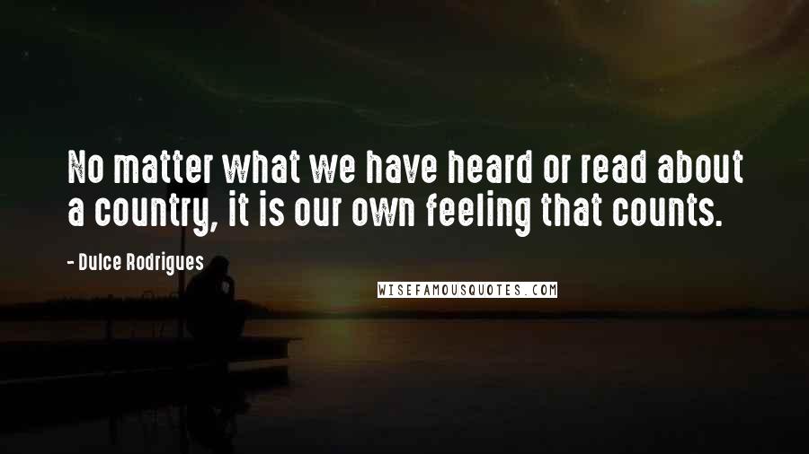 Dulce Rodrigues Quotes: No matter what we have heard or read about a country, it is our own feeling that counts.