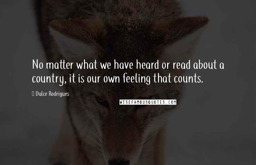Dulce Rodrigues Quotes: No matter what we have heard or read about a country, it is our own feeling that counts.