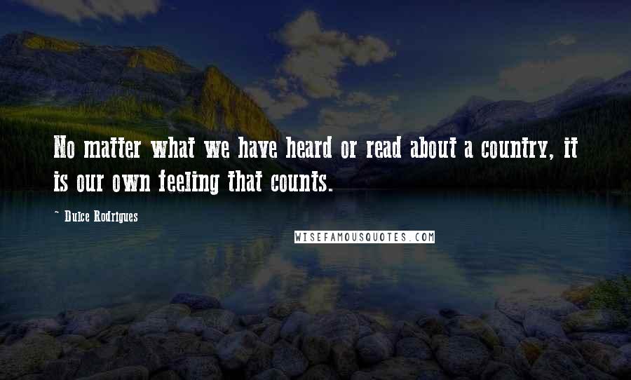 Dulce Rodrigues Quotes: No matter what we have heard or read about a country, it is our own feeling that counts.