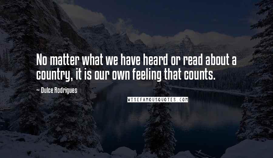 Dulce Rodrigues Quotes: No matter what we have heard or read about a country, it is our own feeling that counts.