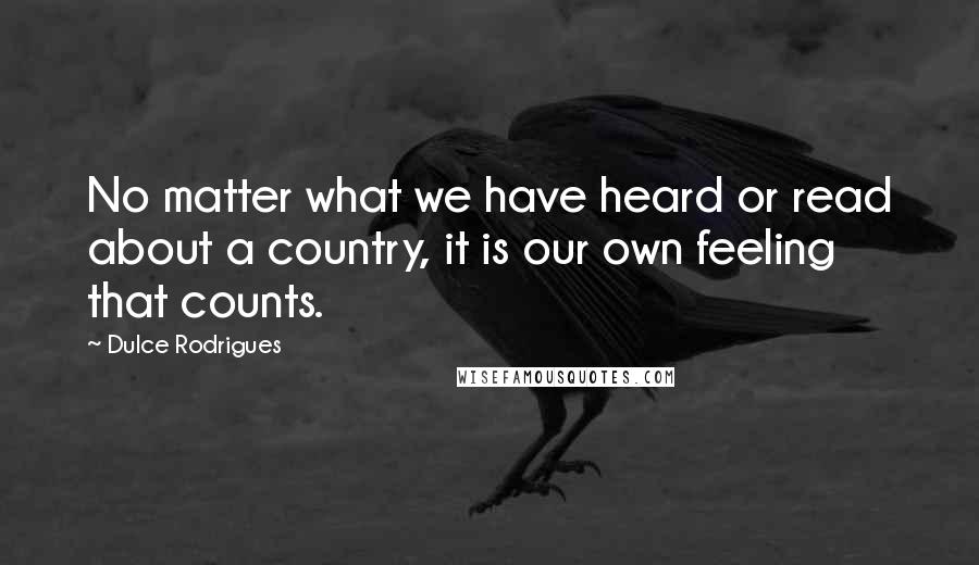 Dulce Rodrigues Quotes: No matter what we have heard or read about a country, it is our own feeling that counts.