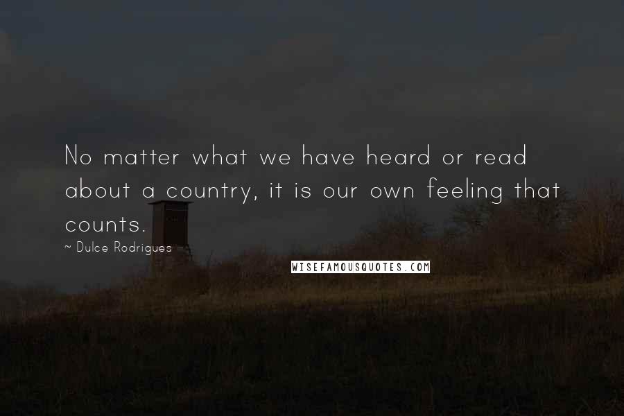 Dulce Rodrigues Quotes: No matter what we have heard or read about a country, it is our own feeling that counts.