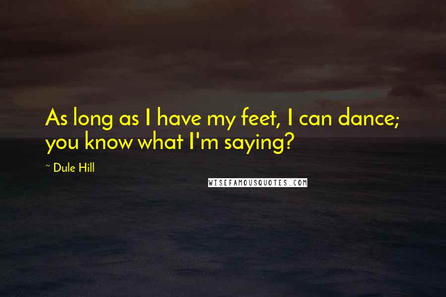 Dule Hill Quotes: As long as I have my feet, I can dance; you know what I'm saying?