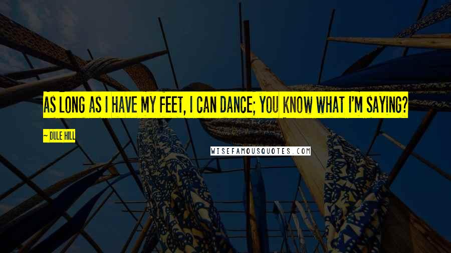 Dule Hill Quotes: As long as I have my feet, I can dance; you know what I'm saying?