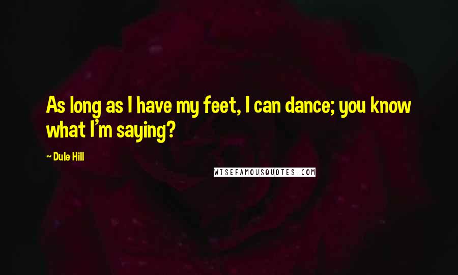 Dule Hill Quotes: As long as I have my feet, I can dance; you know what I'm saying?