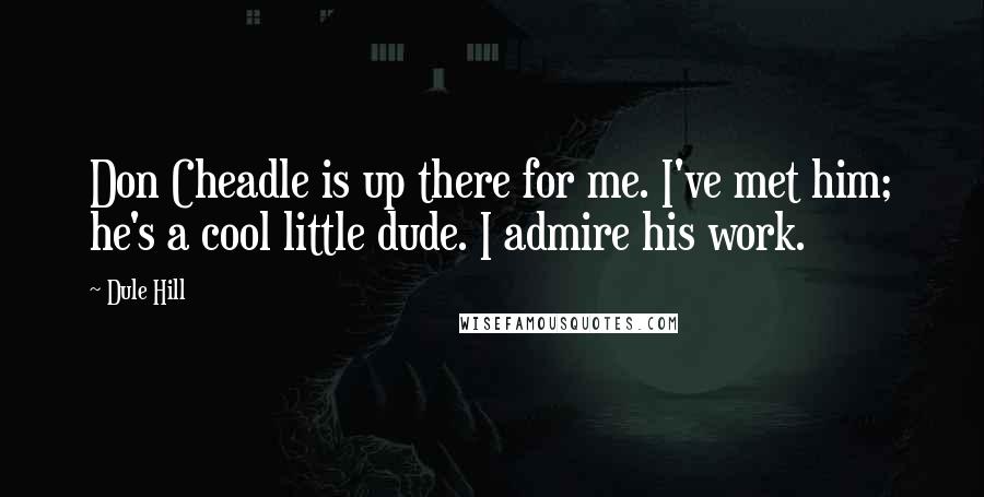 Dule Hill Quotes: Don Cheadle is up there for me. I've met him; he's a cool little dude. I admire his work.
