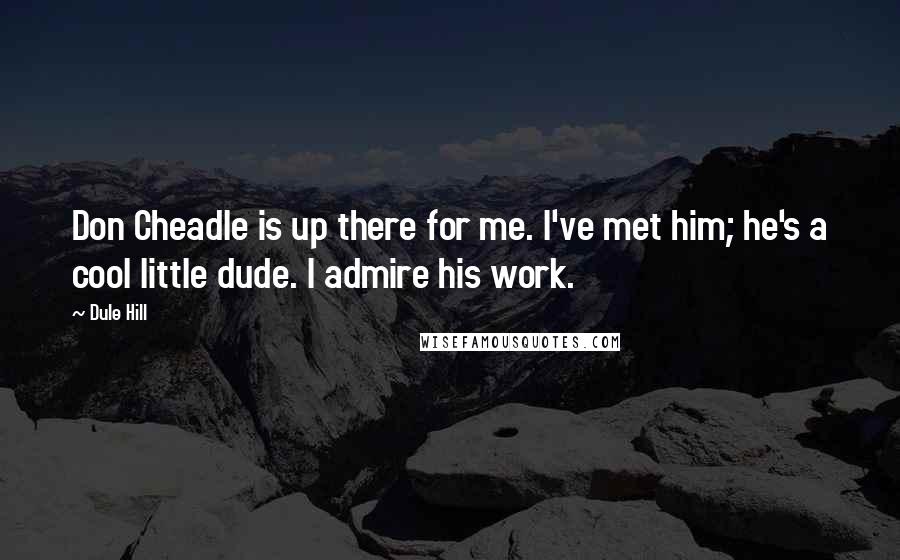 Dule Hill Quotes: Don Cheadle is up there for me. I've met him; he's a cool little dude. I admire his work.