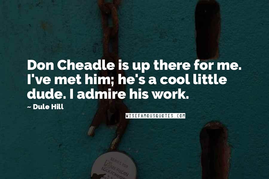 Dule Hill Quotes: Don Cheadle is up there for me. I've met him; he's a cool little dude. I admire his work.