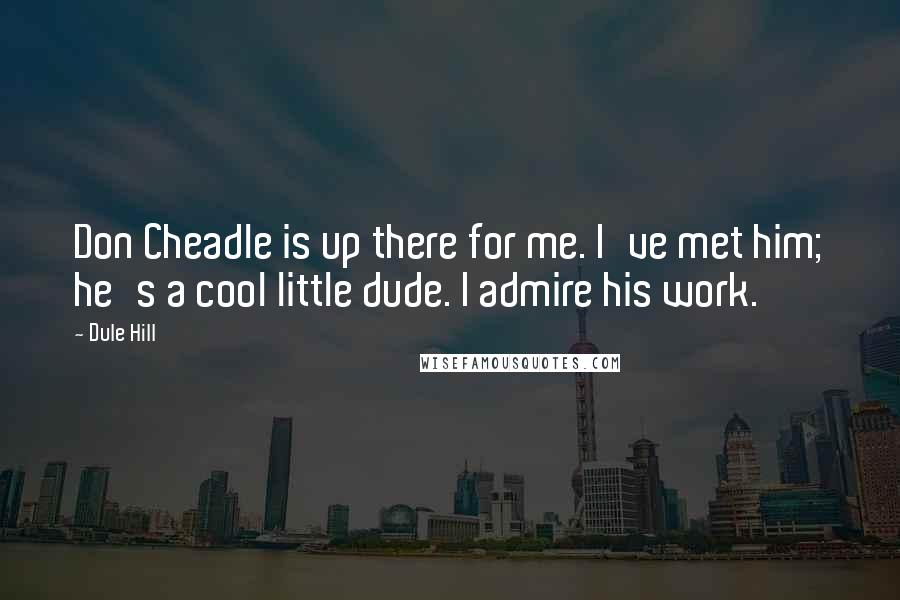 Dule Hill Quotes: Don Cheadle is up there for me. I've met him; he's a cool little dude. I admire his work.