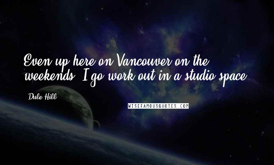 Dule Hill Quotes: Even up here on Vancouver on the weekends, I go work out in a studio space.