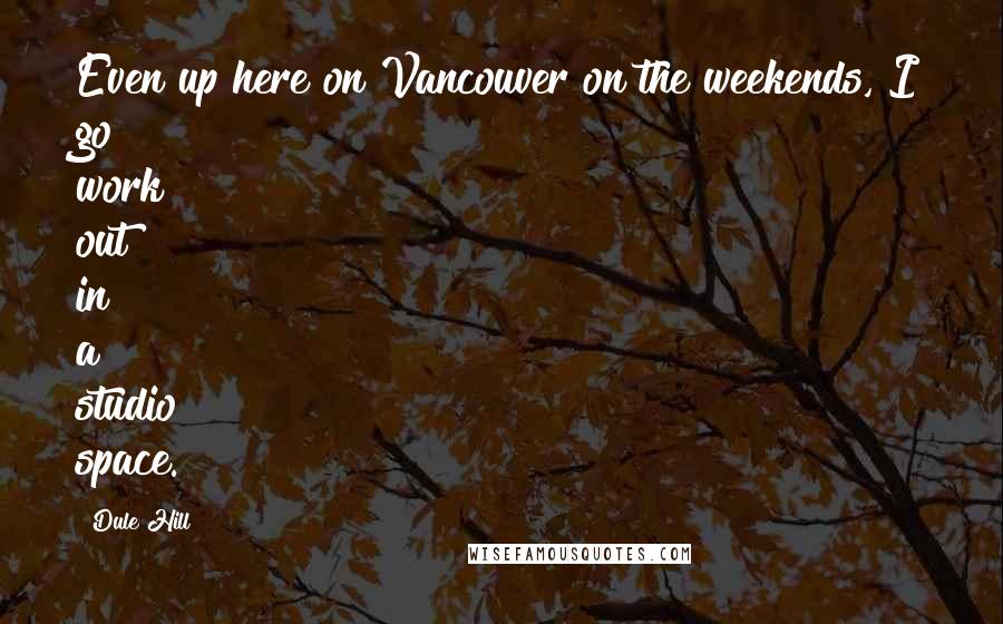 Dule Hill Quotes: Even up here on Vancouver on the weekends, I go work out in a studio space.