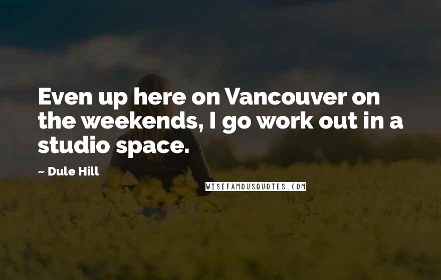 Dule Hill Quotes: Even up here on Vancouver on the weekends, I go work out in a studio space.