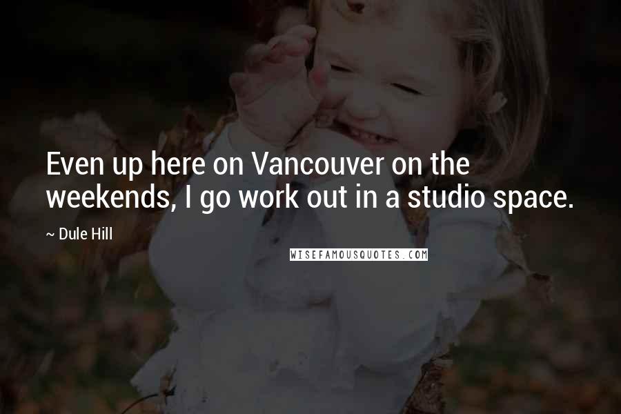 Dule Hill Quotes: Even up here on Vancouver on the weekends, I go work out in a studio space.