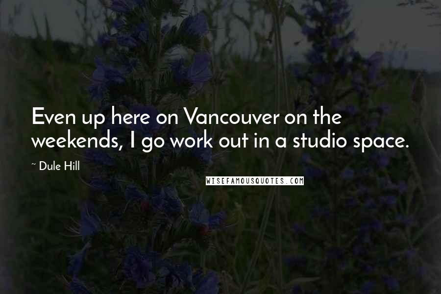 Dule Hill Quotes: Even up here on Vancouver on the weekends, I go work out in a studio space.