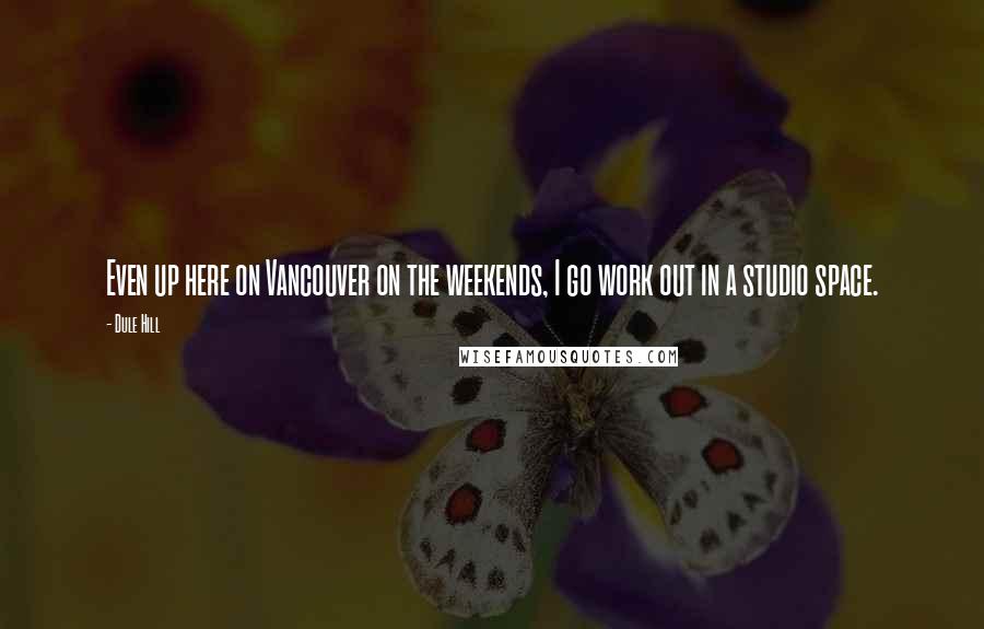 Dule Hill Quotes: Even up here on Vancouver on the weekends, I go work out in a studio space.