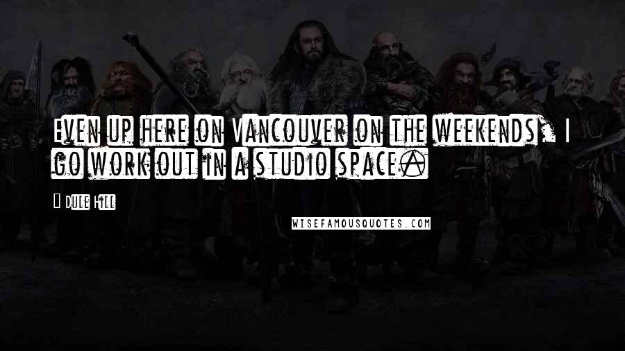 Dule Hill Quotes: Even up here on Vancouver on the weekends, I go work out in a studio space.