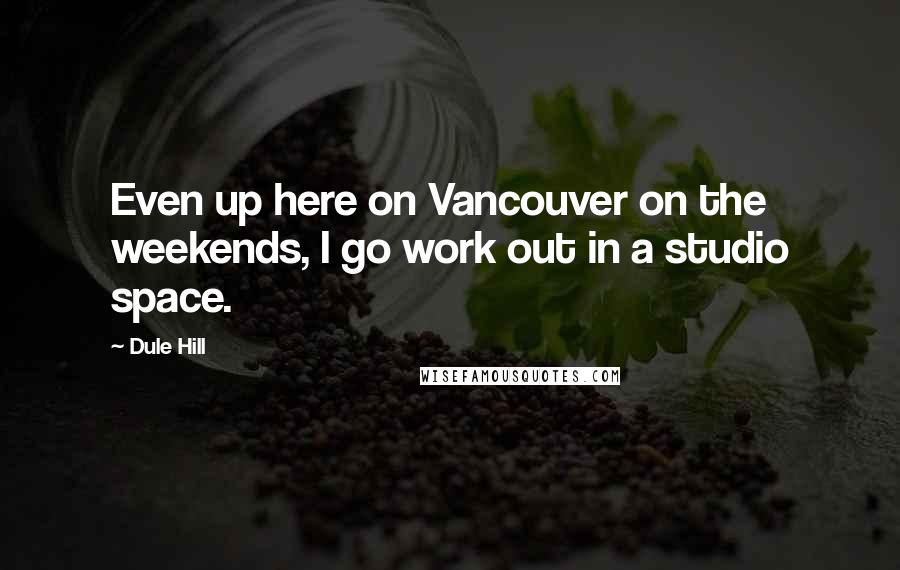 Dule Hill Quotes: Even up here on Vancouver on the weekends, I go work out in a studio space.