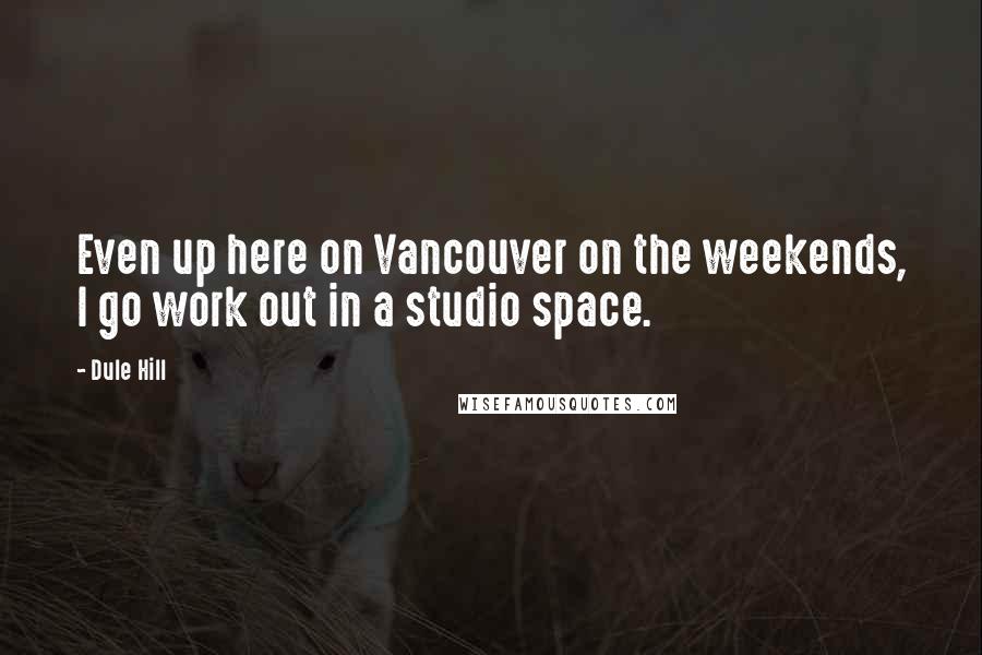 Dule Hill Quotes: Even up here on Vancouver on the weekends, I go work out in a studio space.