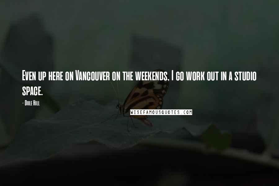 Dule Hill Quotes: Even up here on Vancouver on the weekends, I go work out in a studio space.