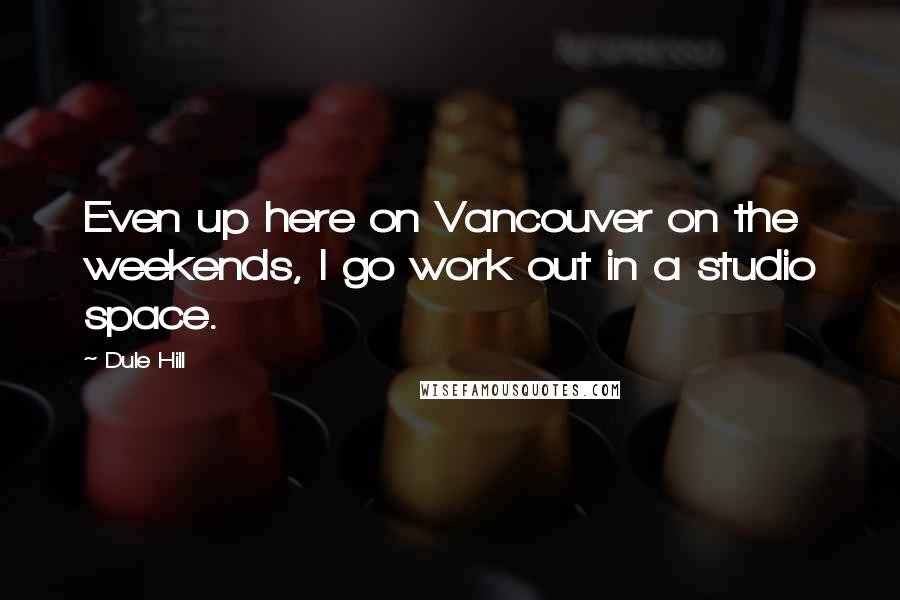 Dule Hill Quotes: Even up here on Vancouver on the weekends, I go work out in a studio space.