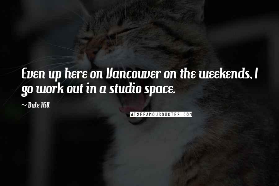 Dule Hill Quotes: Even up here on Vancouver on the weekends, I go work out in a studio space.