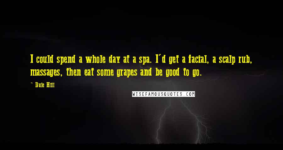 Dule Hill Quotes: I could spend a whole day at a spa. I'd get a facial, a scalp rub, massages, then eat some grapes and be good to go.