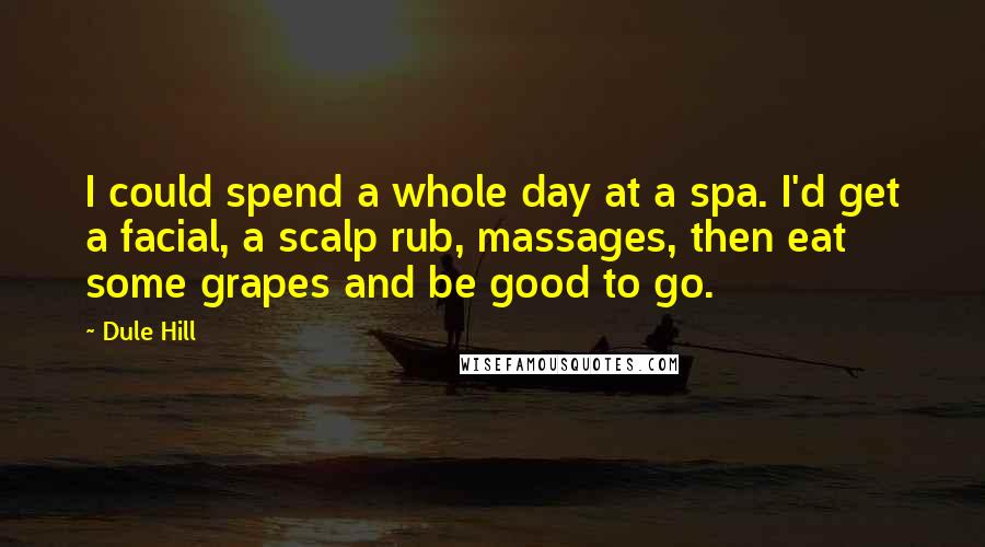 Dule Hill Quotes: I could spend a whole day at a spa. I'd get a facial, a scalp rub, massages, then eat some grapes and be good to go.