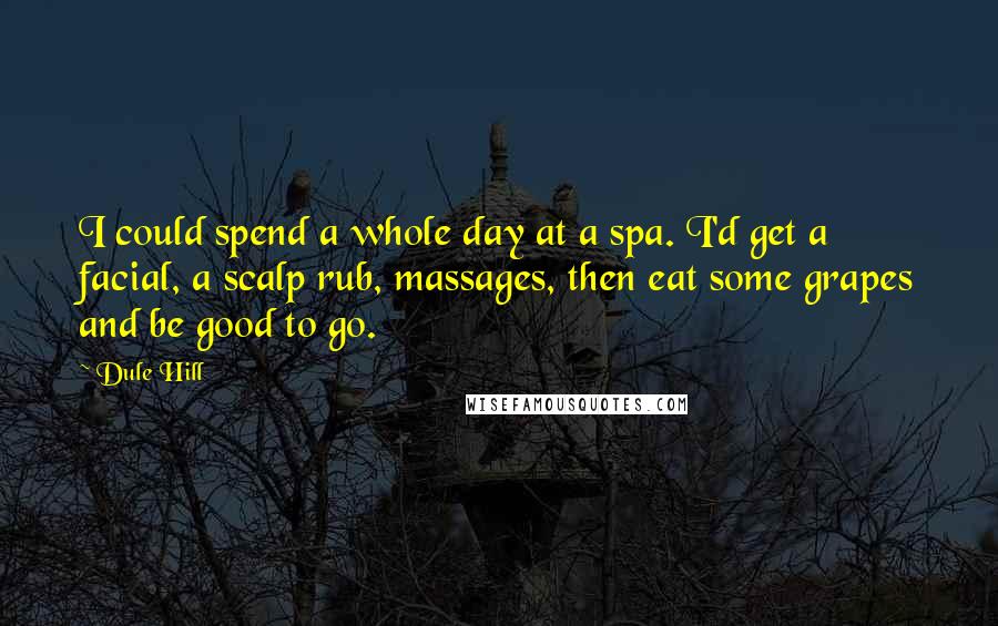 Dule Hill Quotes: I could spend a whole day at a spa. I'd get a facial, a scalp rub, massages, then eat some grapes and be good to go.