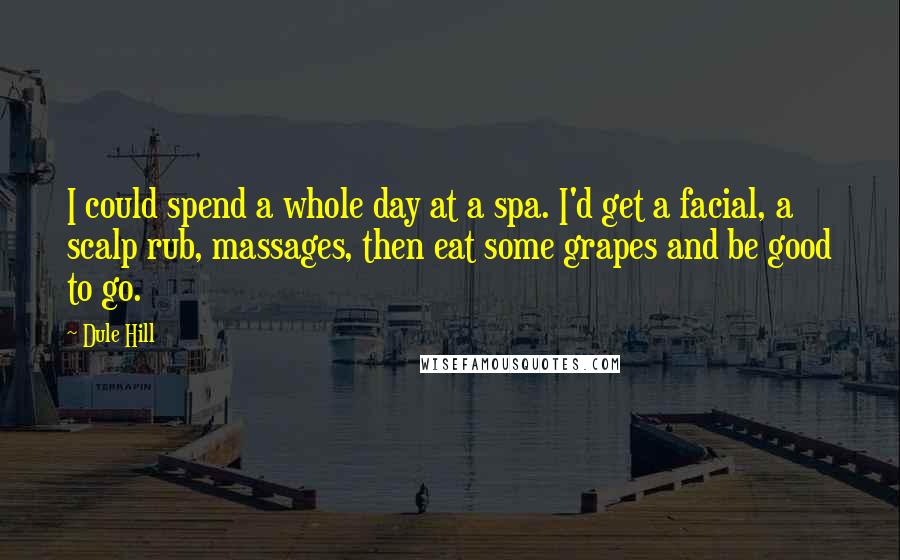 Dule Hill Quotes: I could spend a whole day at a spa. I'd get a facial, a scalp rub, massages, then eat some grapes and be good to go.