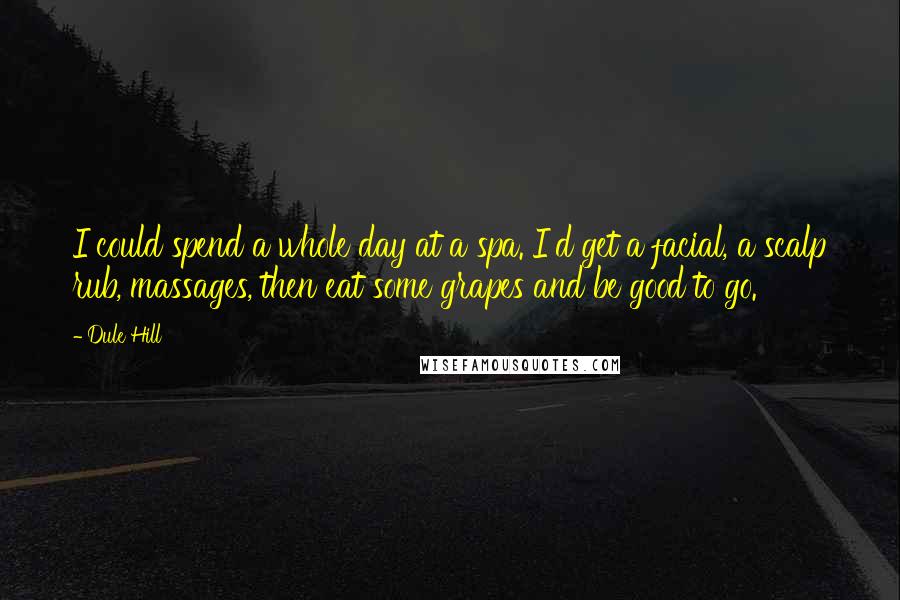 Dule Hill Quotes: I could spend a whole day at a spa. I'd get a facial, a scalp rub, massages, then eat some grapes and be good to go.