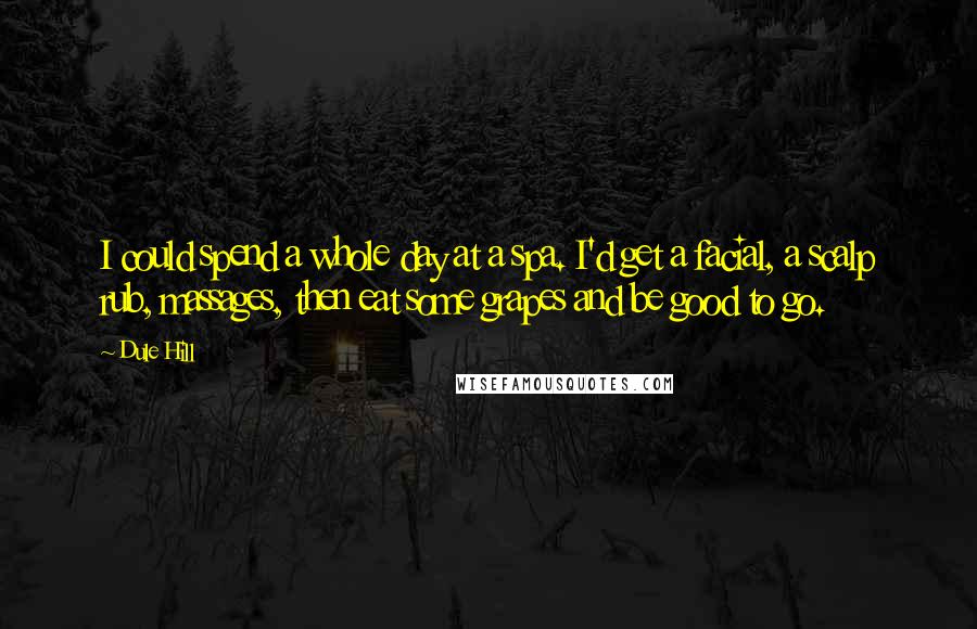 Dule Hill Quotes: I could spend a whole day at a spa. I'd get a facial, a scalp rub, massages, then eat some grapes and be good to go.