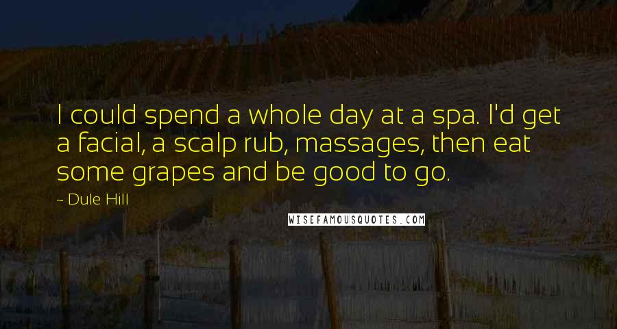 Dule Hill Quotes: I could spend a whole day at a spa. I'd get a facial, a scalp rub, massages, then eat some grapes and be good to go.