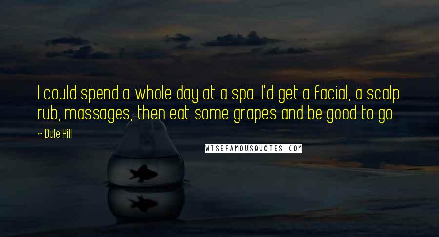 Dule Hill Quotes: I could spend a whole day at a spa. I'd get a facial, a scalp rub, massages, then eat some grapes and be good to go.