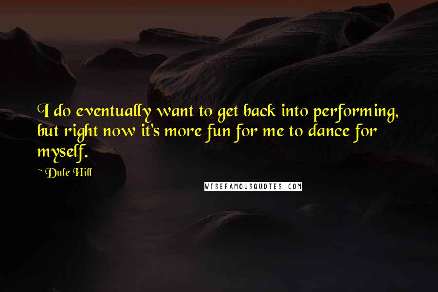 Dule Hill Quotes: I do eventually want to get back into performing, but right now it's more fun for me to dance for myself.