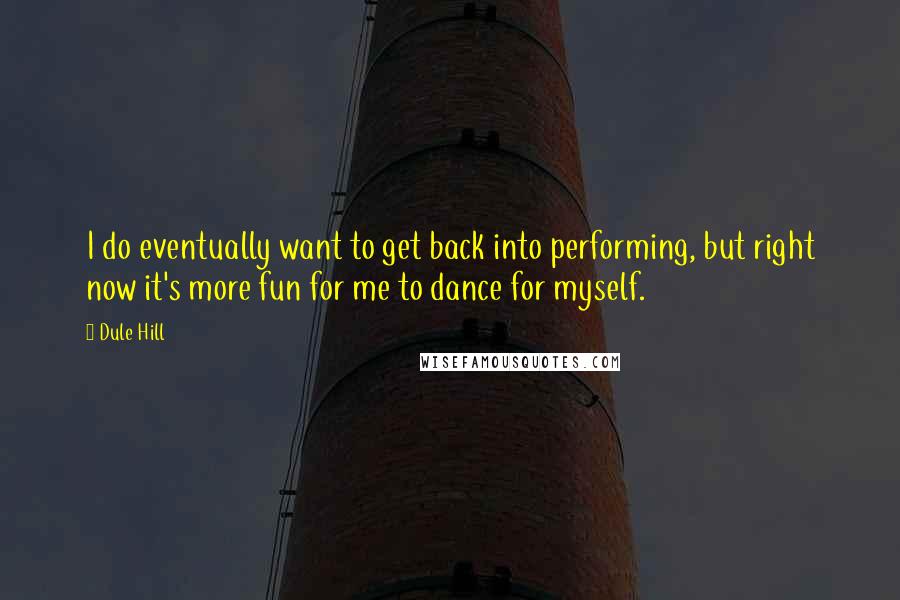 Dule Hill Quotes: I do eventually want to get back into performing, but right now it's more fun for me to dance for myself.