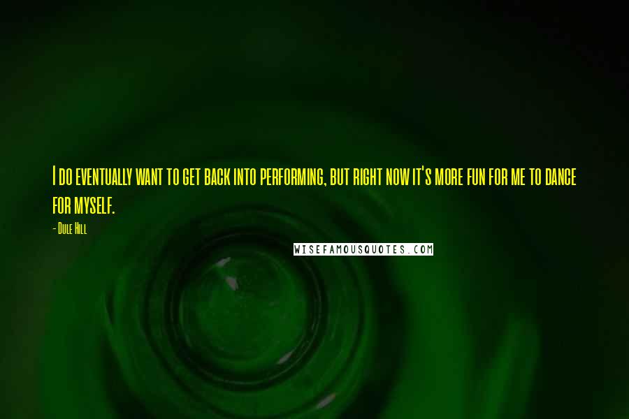 Dule Hill Quotes: I do eventually want to get back into performing, but right now it's more fun for me to dance for myself.