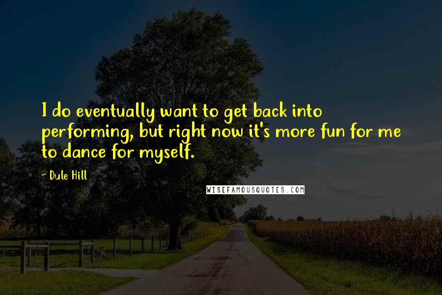 Dule Hill Quotes: I do eventually want to get back into performing, but right now it's more fun for me to dance for myself.