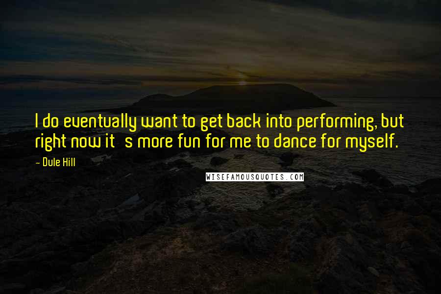 Dule Hill Quotes: I do eventually want to get back into performing, but right now it's more fun for me to dance for myself.