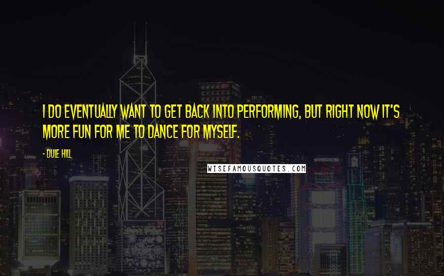 Dule Hill Quotes: I do eventually want to get back into performing, but right now it's more fun for me to dance for myself.