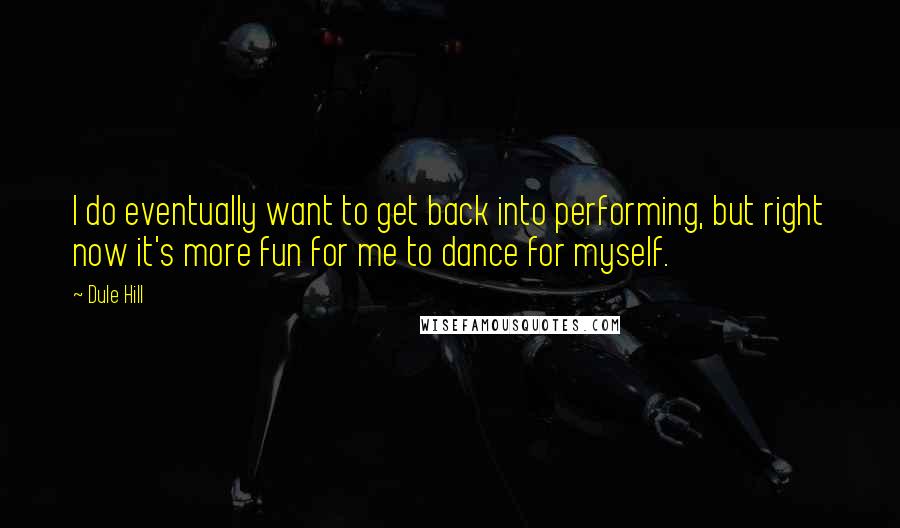 Dule Hill Quotes: I do eventually want to get back into performing, but right now it's more fun for me to dance for myself.