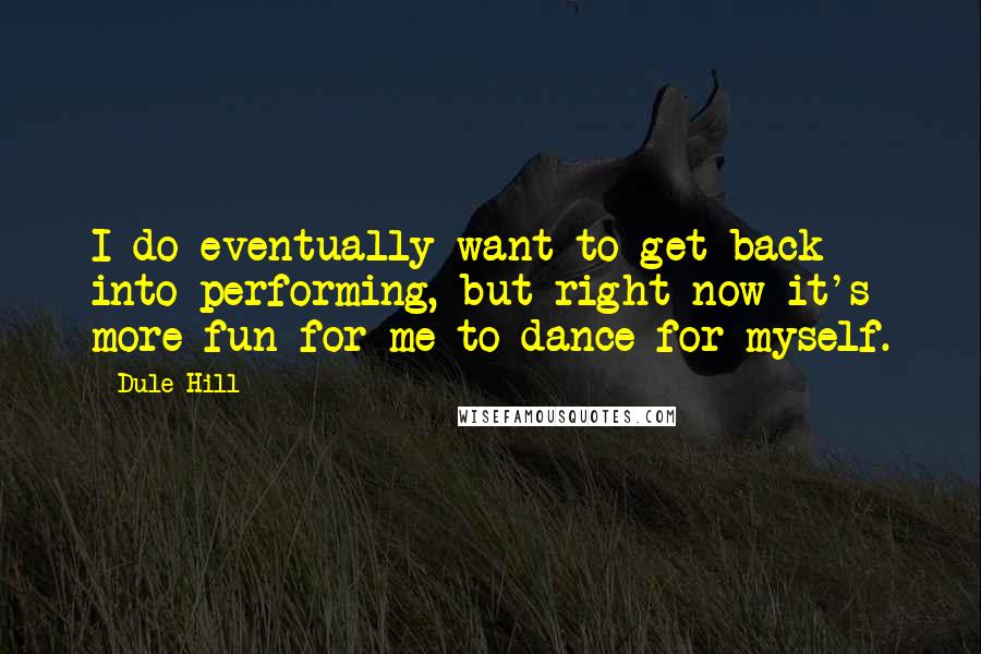 Dule Hill Quotes: I do eventually want to get back into performing, but right now it's more fun for me to dance for myself.