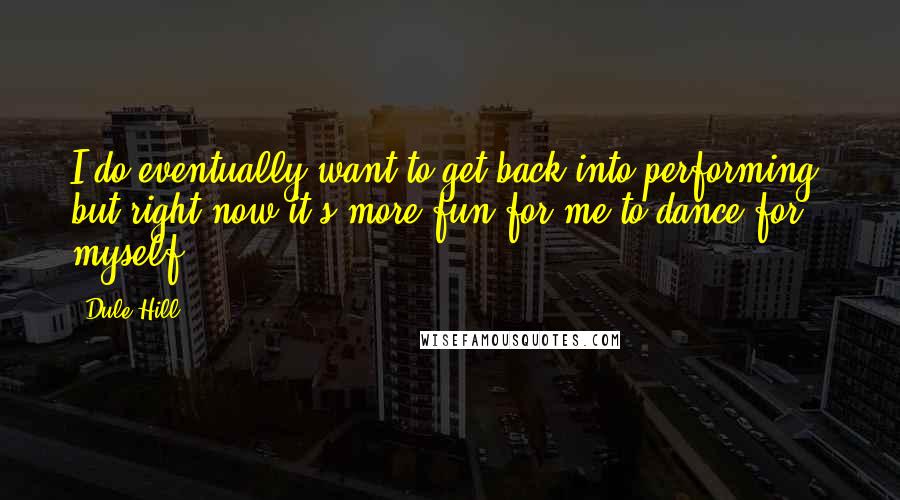 Dule Hill Quotes: I do eventually want to get back into performing, but right now it's more fun for me to dance for myself.