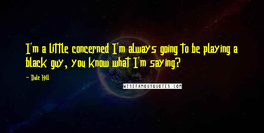 Dule Hill Quotes: I'm a little concerned I'm always going to be playing a black guy, you know what I'm saying?